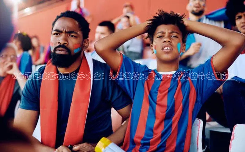 头号玩家app官方正版下载百度移动开放平台《粤语足球运动员名字大全：打造独特又具备SEO优势的命名指南》