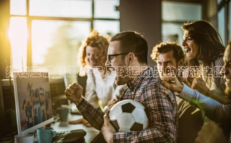 头号玩家官方网站百度智能门户揭秘亚洲韩国22号足球运动员的崭露之路