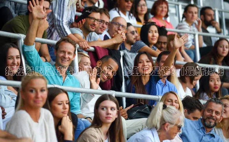 头号玩家龙八国际网址百度众测揭秘希恩足球运动员身份，他到底是谁？|最新揭秘