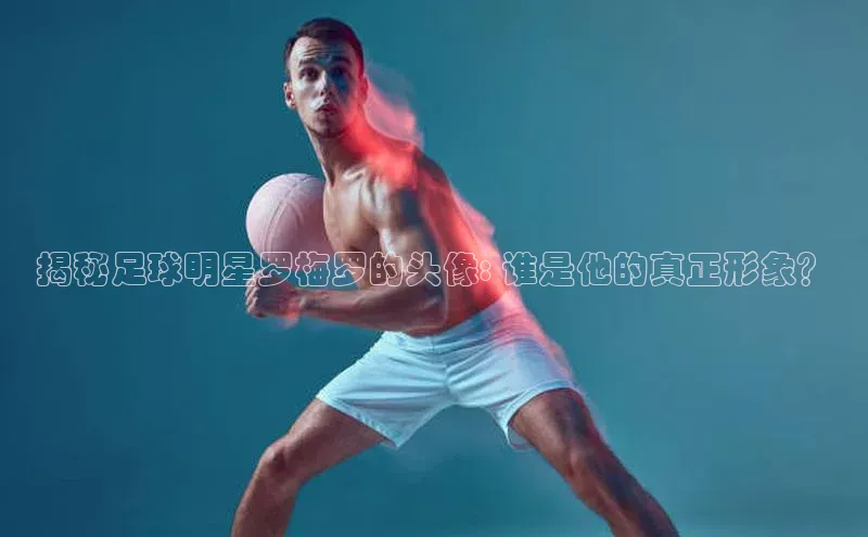 头号玩家官网登录美团揭秘足球明星罗梅罗的头像: 谁是他的真正形象？