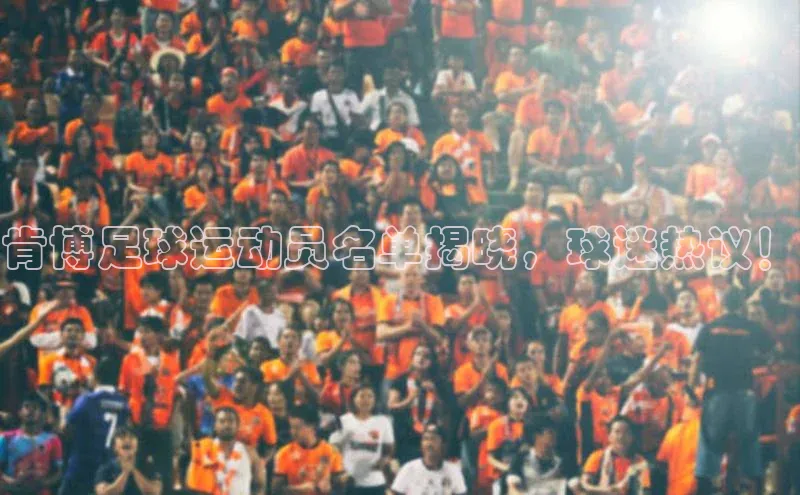 龙8线上官网梯哥哥科技肯博足球运动员名单揭晓，球迷热议！