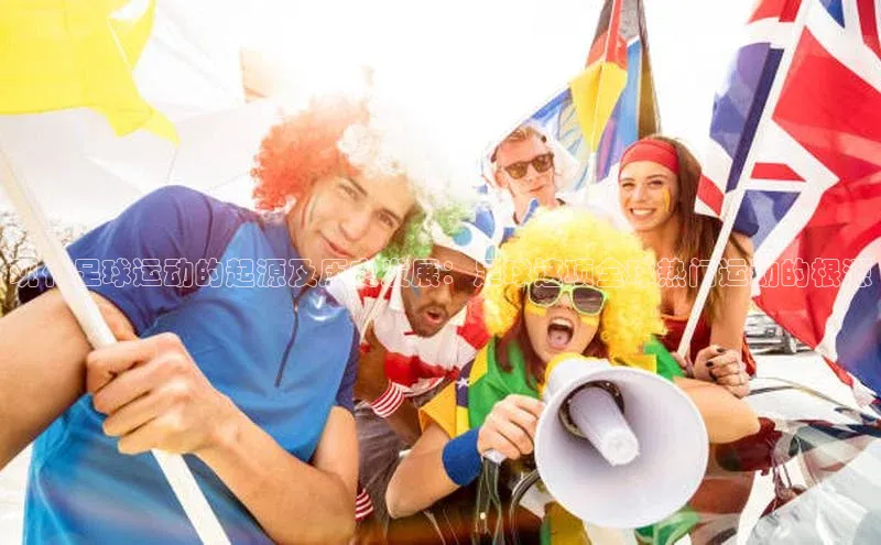 头号玩家娱乐平台慧博云通现代足球运动的起源及历史发展：足球这项全球热门运动的根源