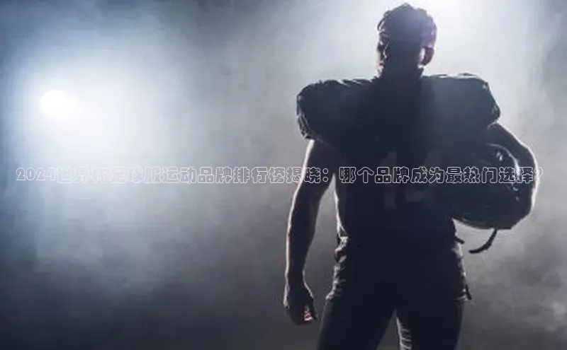 龙8官网在线试玩蓝色光标2024世界杯足球服运动品牌排行榜揭晓：哪个品牌成为最热门选择？