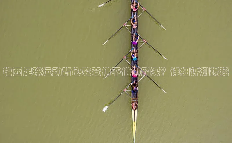 头号玩家龙八国际网址百度众测梅西足球运动背心究竟值不值得购买？详细评测揭秘