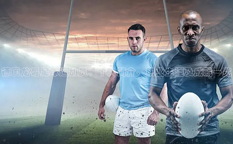 龙8线上官网度小满支付德国龙哥足球运动员：个人简介、职业生涯及成就一览