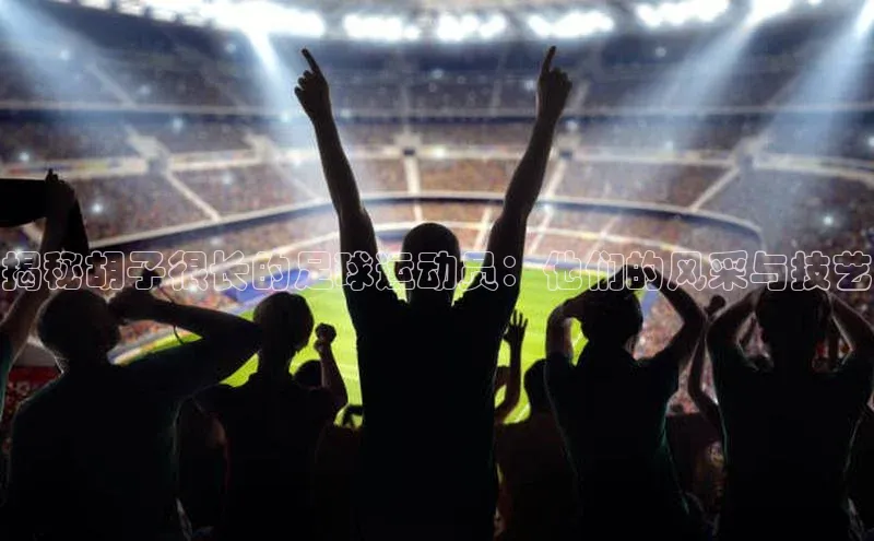 头号玩家官网下载金山办公揭秘胡子很长的足球运动员：他们的风采与技艺