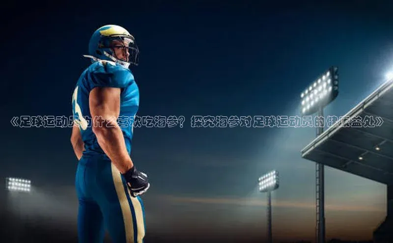 龙8官网在线试玩文心一言《足球运动员为什么喜欢吃海参？探究海参对足球运动员的健康益处》