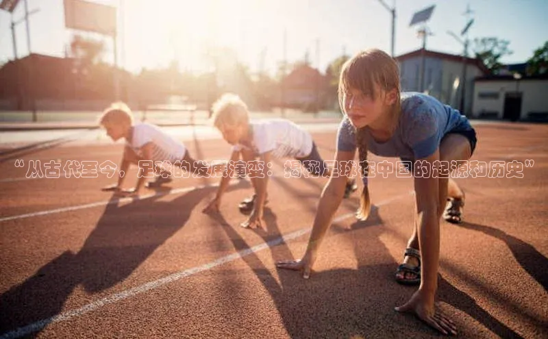 头号玩家龙8官方网站一径科技“从古代至今，足球的发展演变：揭秘足球在中国的起源和历史”
