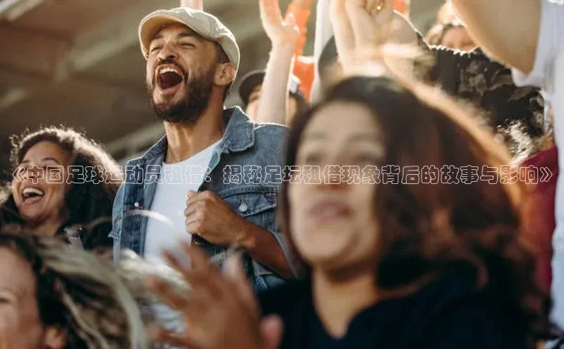 头号玩家app官方正版下载小米《中国足球运动员租借：揭秘足坛租借现象背后的故事与影响》