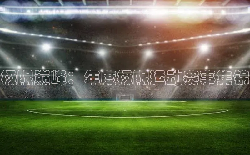 头号玩家龙8官方网站百度集团极限巅峰：年度极限运动赛事集锦