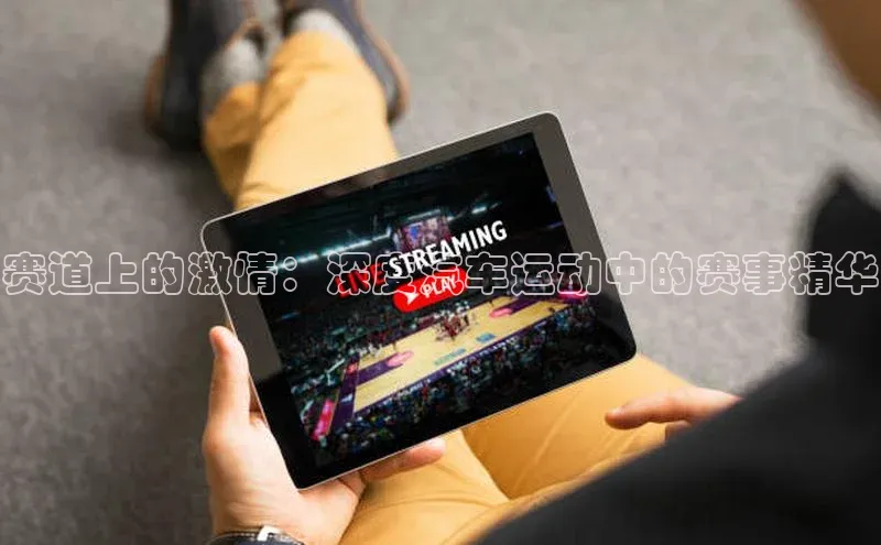 龙8官网地址视觉中国赛道上的激情：深度汽车运动中的赛事精华