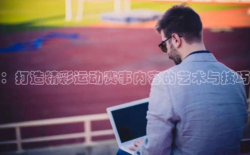 龙8官网在线试玩蓝色光标：打造精彩运动赛事内容的艺术与技巧