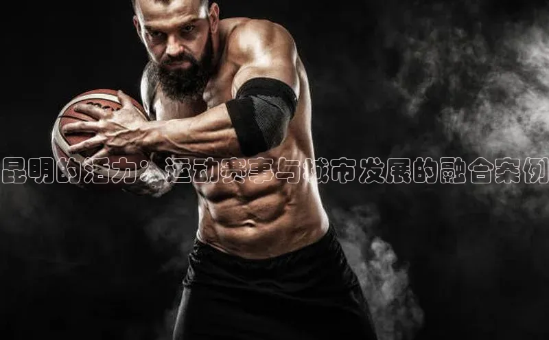 昆明的活力：运动赛事与城市发展的融合案例