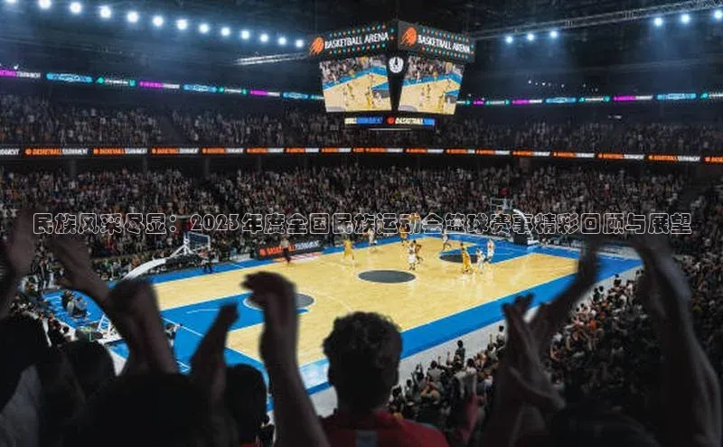 民族风采尽显：2023年度全国民族运动会篮球赛事精彩回顾与展望