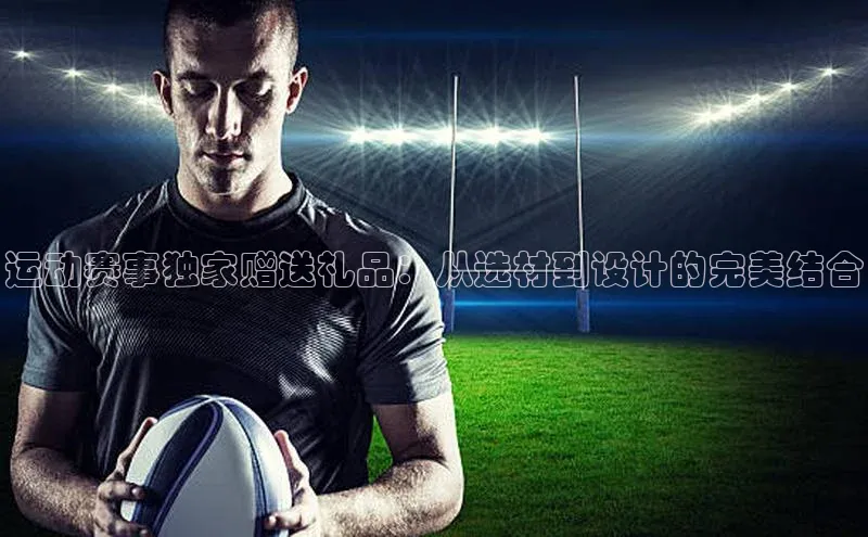 运动赛事独家赠送礼品：从选材到设计的完美结合