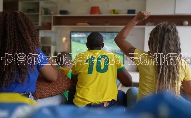 卡塔尔运动赛事盛况：最新排行榜