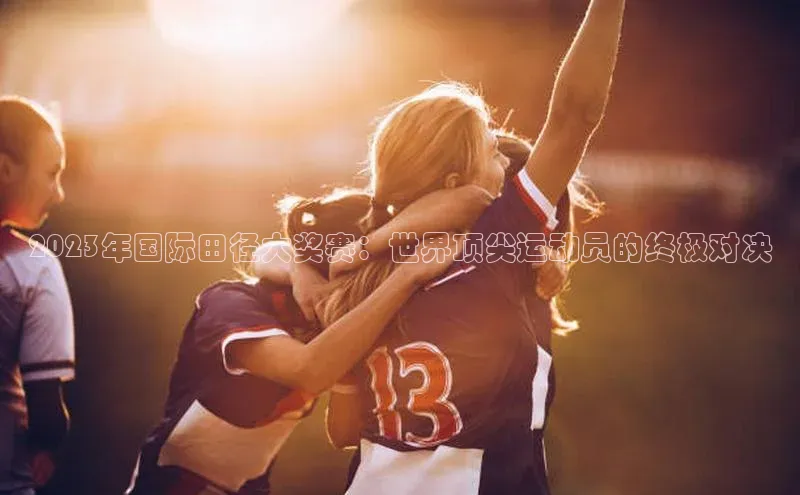 2023年国际田径大奖赛：世界顶尖运动员的终极对决