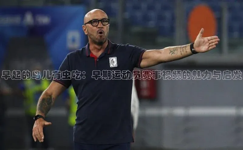 早起的鸟儿有虫吃：早期运动员赛事视频的魅力与启发