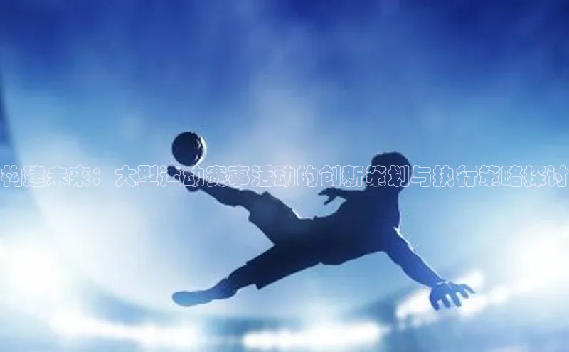 构建未来：大型运动赛事活动的创新策划与执行策略探讨