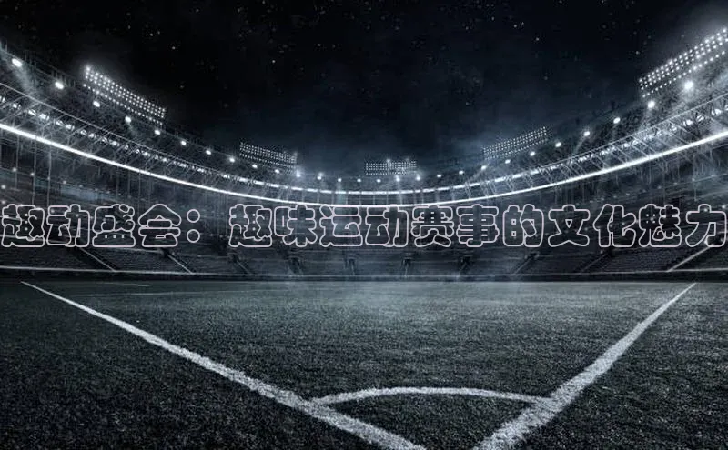 趣动盛会：趣味运动赛事的文化魅力