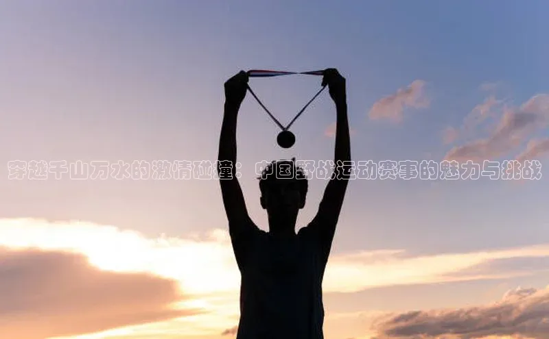 穿越千山万水的激情碰撞：中国野战运动赛事的魅力与挑战