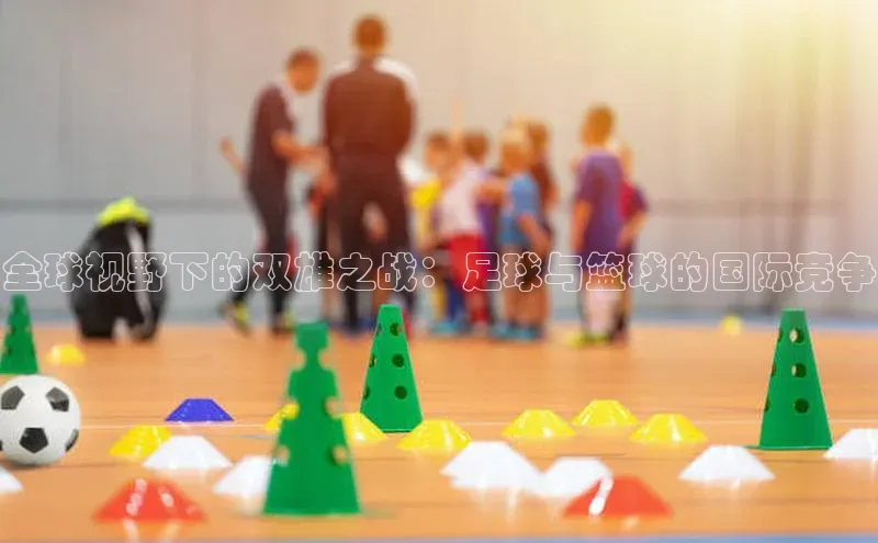 全球视野下的双雄之战：足球与篮球的国际竞争