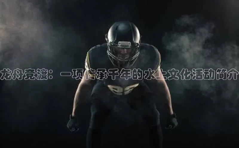 龙舟竞渡：一项传承千年的水上文化活动简介