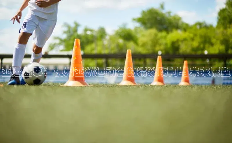 亚运盛事：杭州亚洲运动会的精彩瞬间与未来展望
