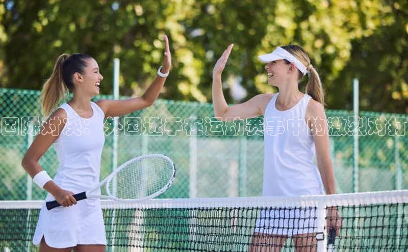 国际对决：外国选手在运动赛事中的激烈对打