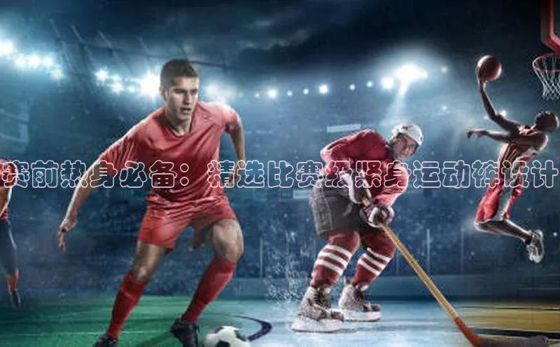 赛前热身必备：精选比赛级紧身运动裤设计