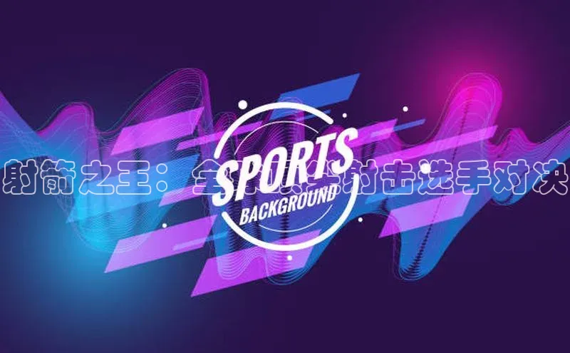 射箭之王：全球顶尖射击选手对决