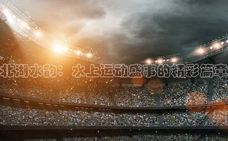 北湖水韵：水上运动盛事的精彩篇章