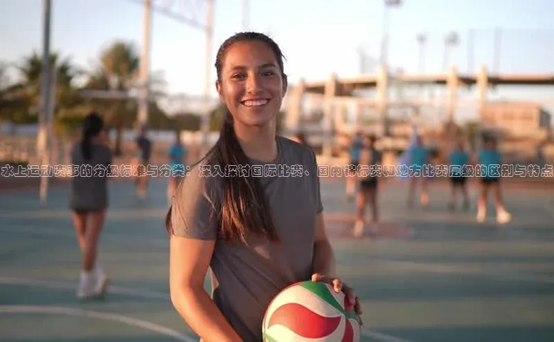 水上运动赛事的分级标准与分类：深入探讨国际比赛、国内锦标赛和地方比赛层级的区别与特点