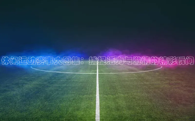 休闲运动赛事大图集：捕捉活力与激情的精彩瞬间