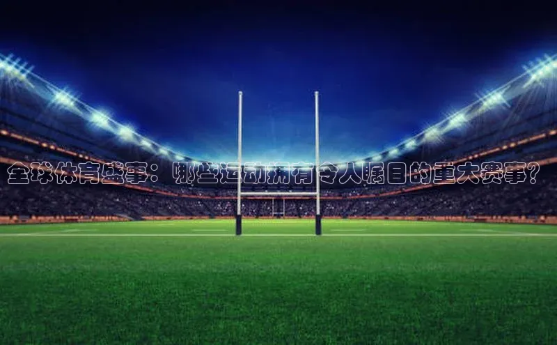 全球体育盛事：哪些运动拥有令人瞩目的重大赛事？
