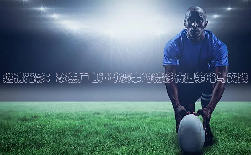 燃情光影：聚焦广电运动赛事的精彩传播策略与实践