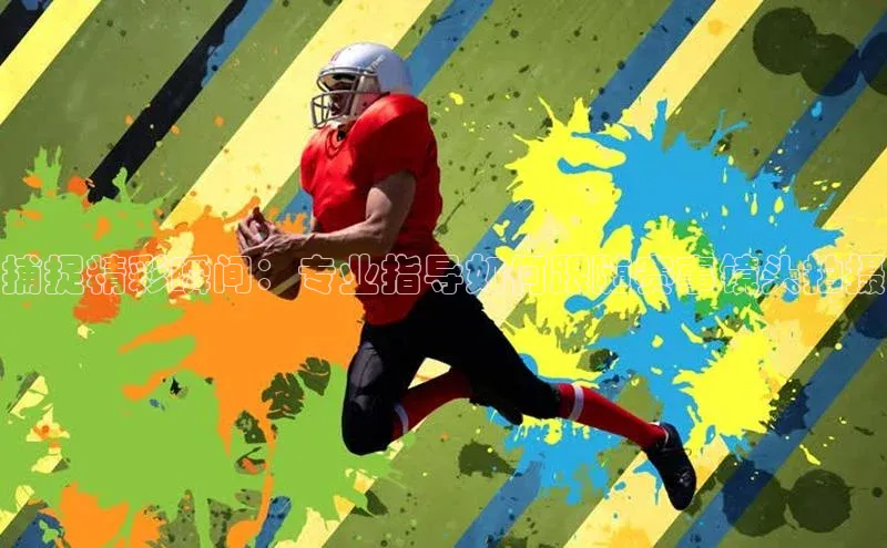 捕捉精彩瞬间：专业指导如何跟随赛事镜头拍摄