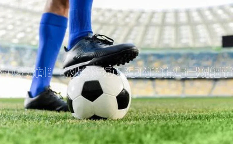 动感瞬间：专业级运动赛事的拍摄与呈现细节