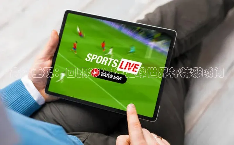 高清重现：回顾2023年足球世界杯精彩瞬间