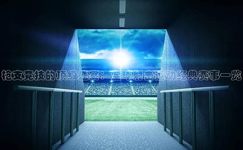 枪支竞技的顶级盛宴：全球射击运动经典赛事一览