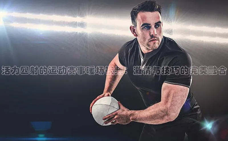 活力四射的运动赛事暖场视频：激情与技巧的完美融合