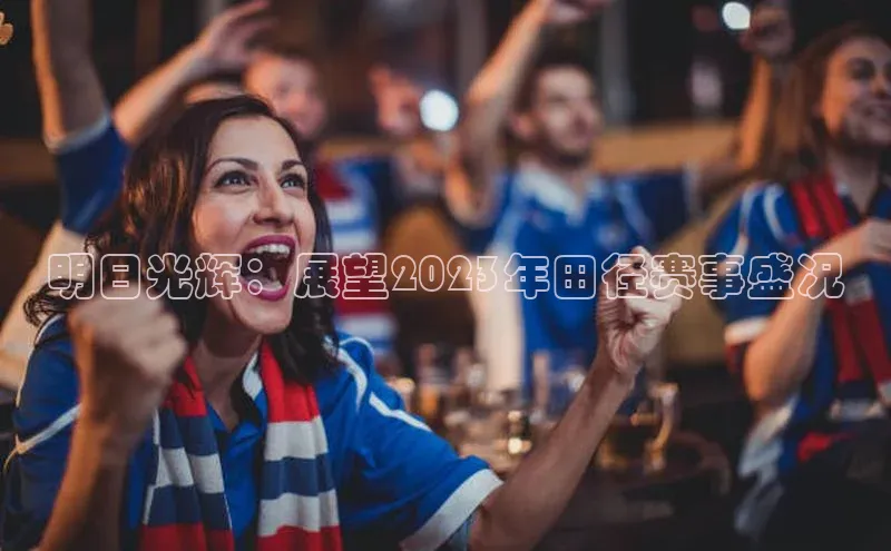 明日光辉：展望2023年田径赛事盛况