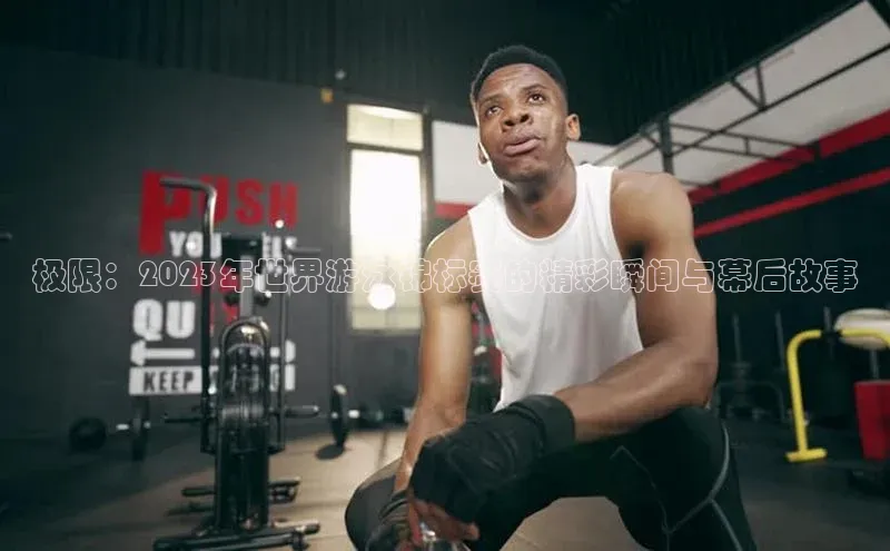 极限：2023年世界游泳锦标赛的精彩瞬间与幕后故事