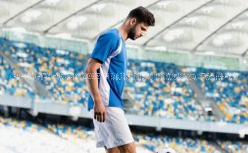 七月八月盛夏风云：2023年内陆体育赛事的精彩瞬间与发展趋势
