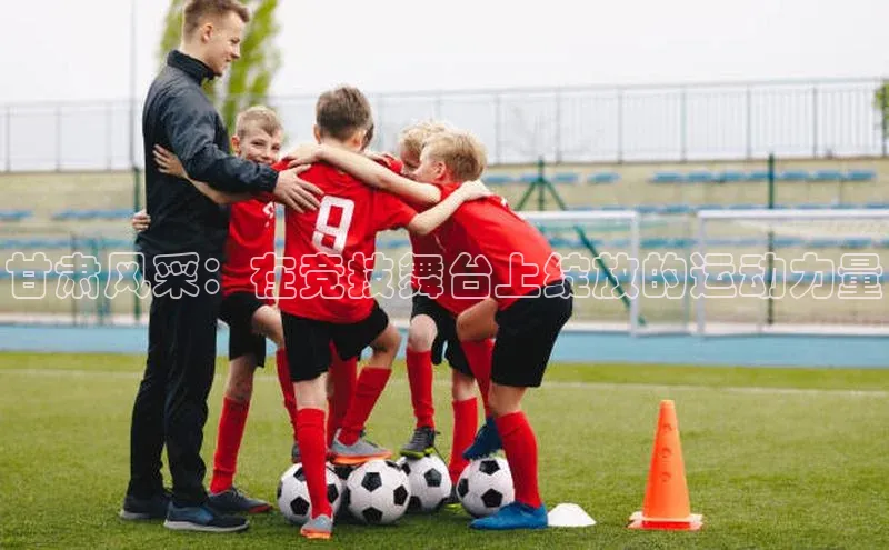 甘肃风采：在竞技舞台上绽放的运动力量