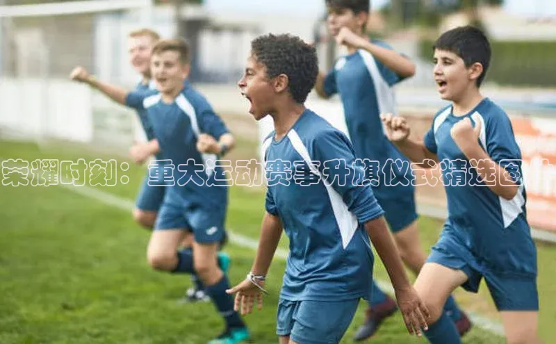 荣耀时刻：重大运动赛事升旗仪式精选图片