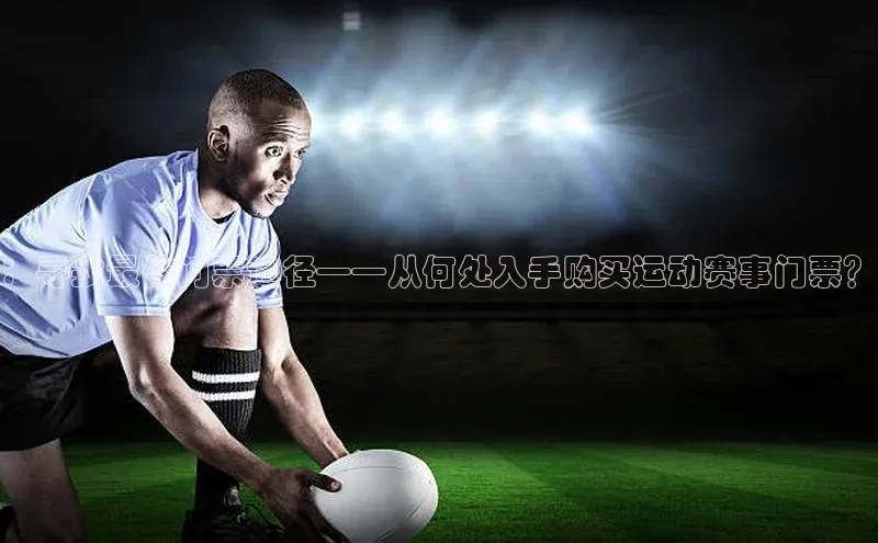 ：寻找最佳门票途径——从何处入手购买运动赛事门票？